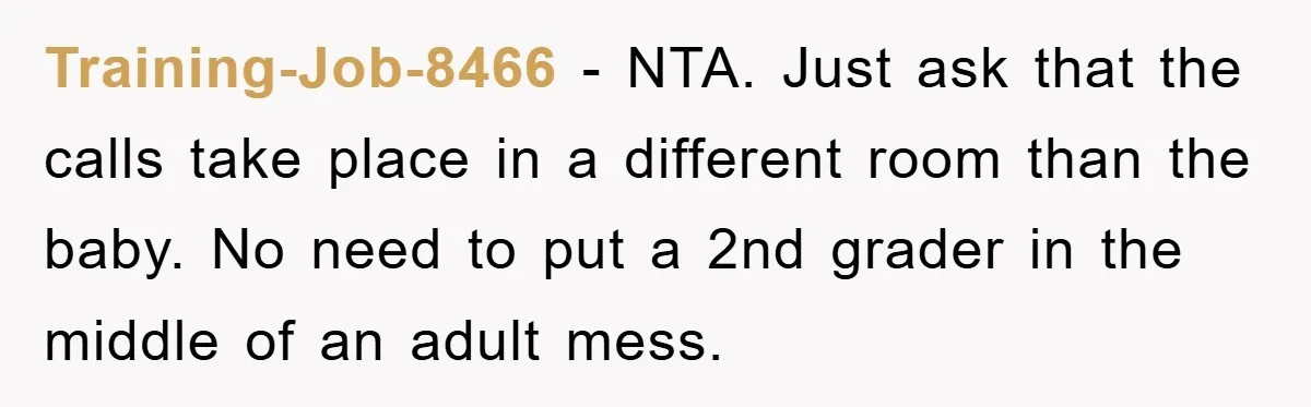 Training-Job-8466 - NTA. Just ask that the calls take place in a different room than the baby. No need to put a 2nd grader in the middle of an adult...