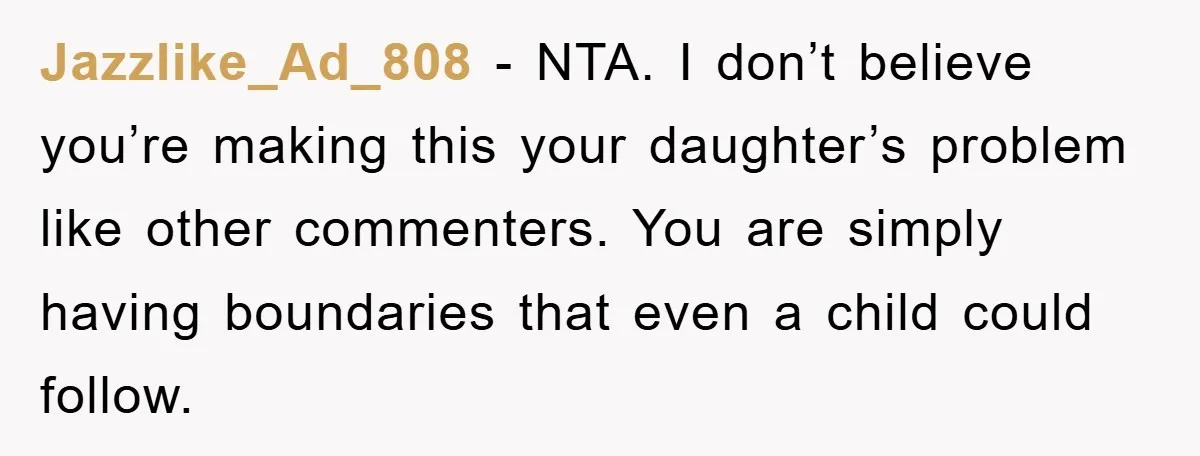 Jazzlike_Ad_808 - NTA. I don’t believe you’re making this your daughter’s problem like other commenters. You are simply having boundaries that even a child could follow.