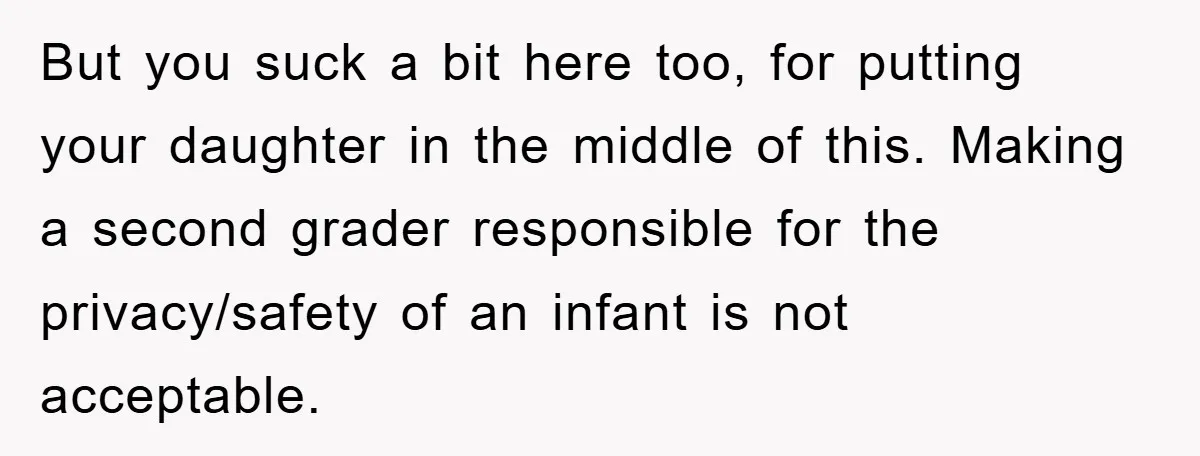 But you suck a bit here too, for putting your daughter in the middle of this. Making a second grader responsible for the privacy/safety of an infant is not acceptable.