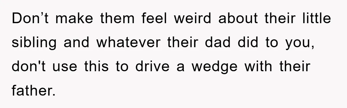 Don’t make them feel weird about their little sibling and whatever their dad did to you, don't use this to drive a wedge with their father.