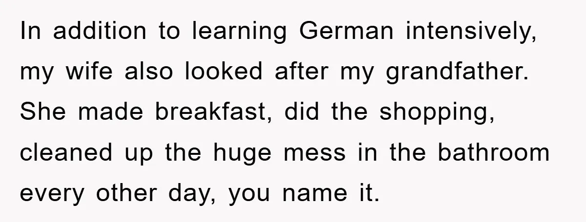 In addition to learning German intensively, my wife also looked after my grandfather. She made breakfast, did the shopping, cleaned up the huge mess in the bathroom every other day,...
