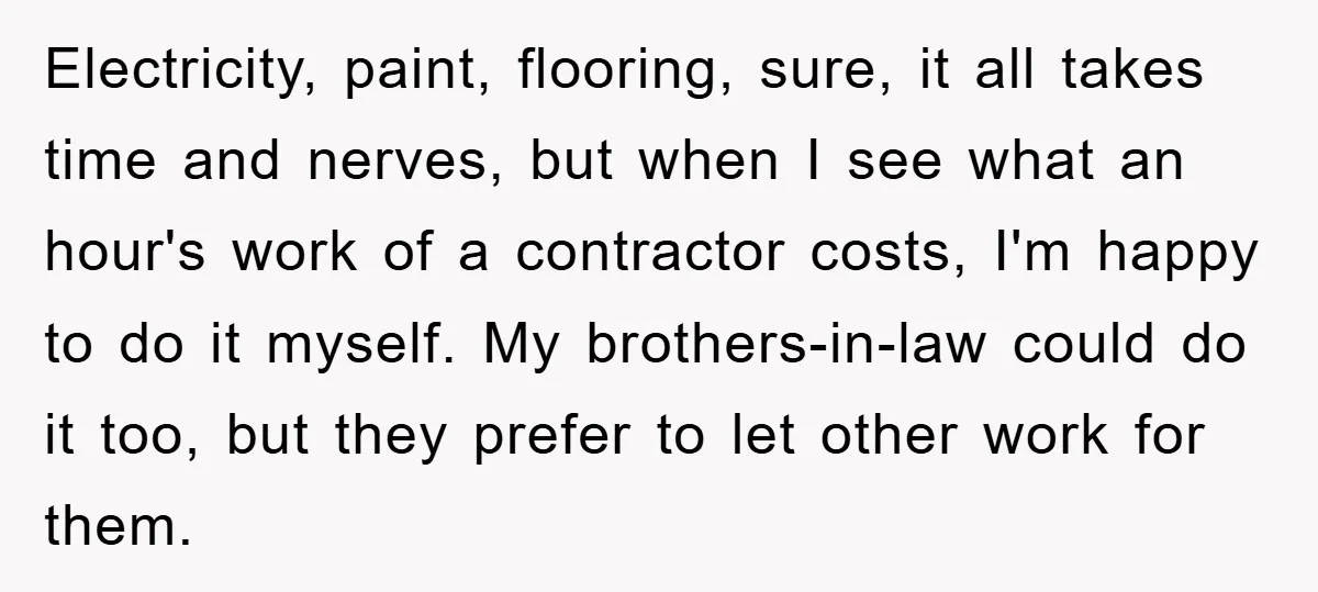 Electricity, paint, flooring, sure, it all takes time and nerves, but when I see what an hour's work of a contractor costs, I'm happy to do it myself. My brothers-in-law...