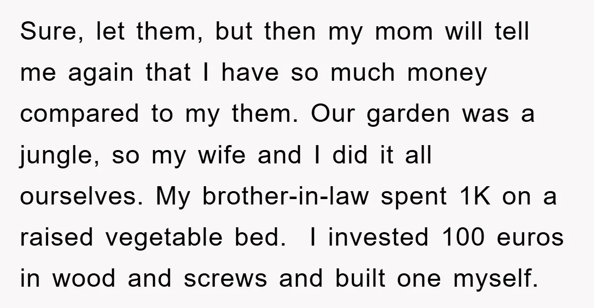 Sure, let them, but then my mom will tell me again that I have so much money compared to my them. Our garden was a jungle, so my wife and...