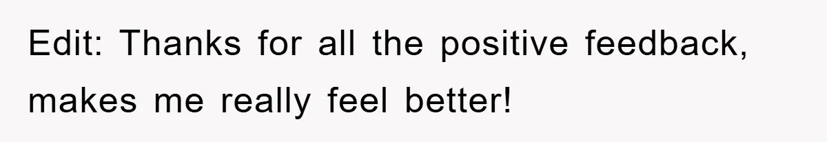Edit: Thanks for all the positive feedback, makes me really feel better!