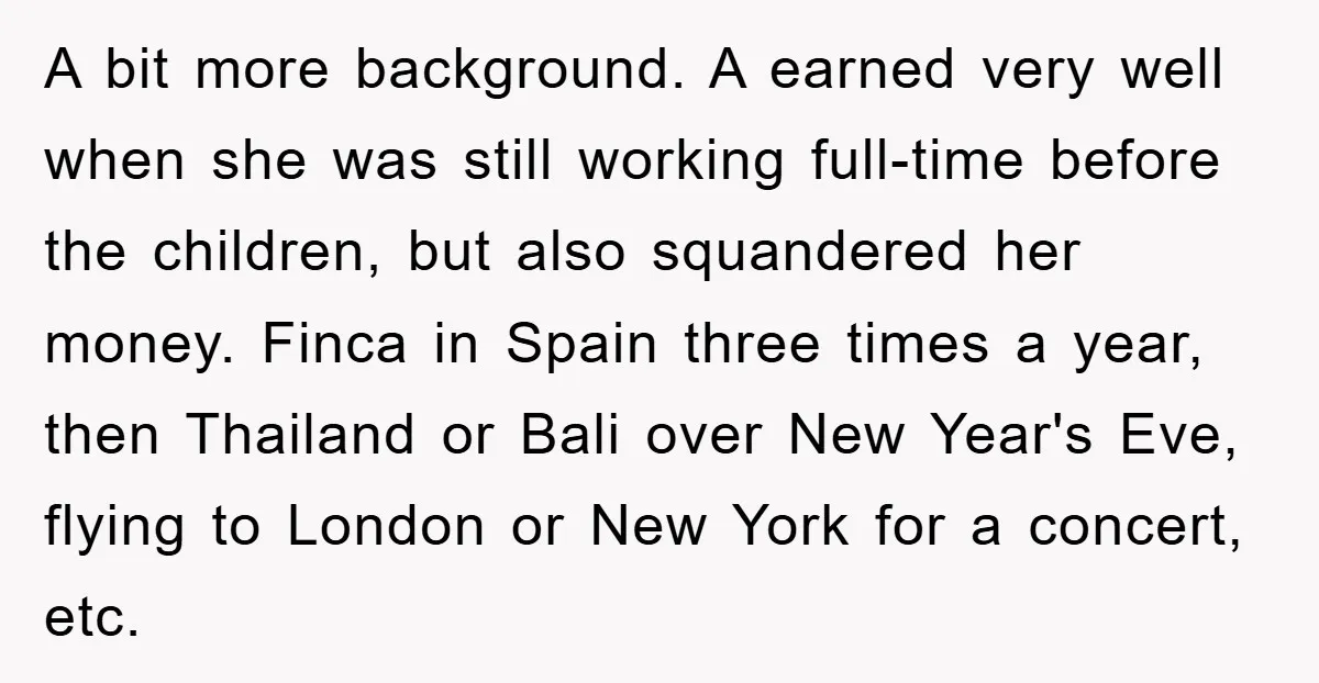 A bit more background. A earned very well when she was still working full-time before the children, but also squandered her money. Finca in Spain three times a year, then...
