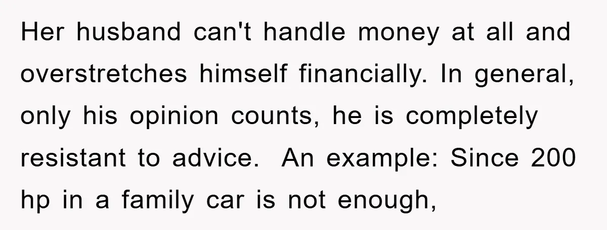 Her husband can't handle money at all and overstretches himself financially. In general, only his opinion counts, he is completely resistant to advice. An example: Since 200 hp in a...