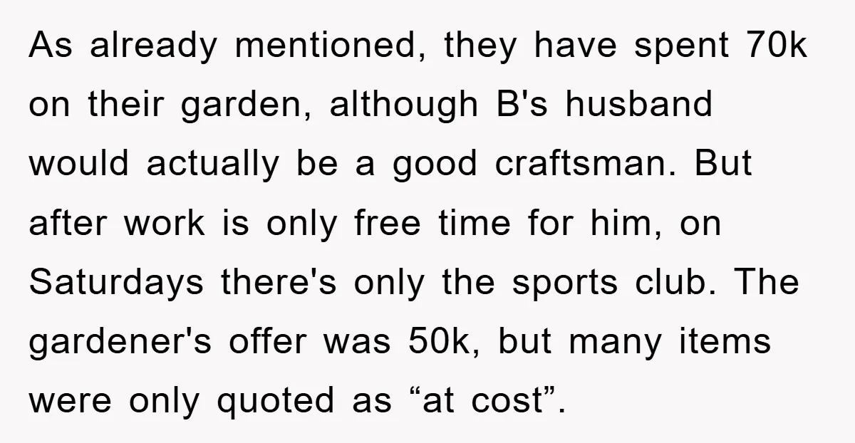 As already mentioned, they have spent 70k on their garden, although B's husband would actually be a good craftsman. But after work is only free time for him, on Saturdays...