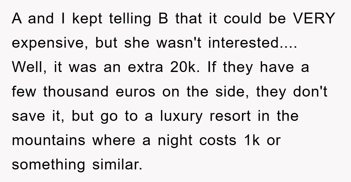 A and I kept telling B that it could be VERY expensive, but she wasn't interested.... Well, it was an extra 20k. If they have a few thousand euros on...
