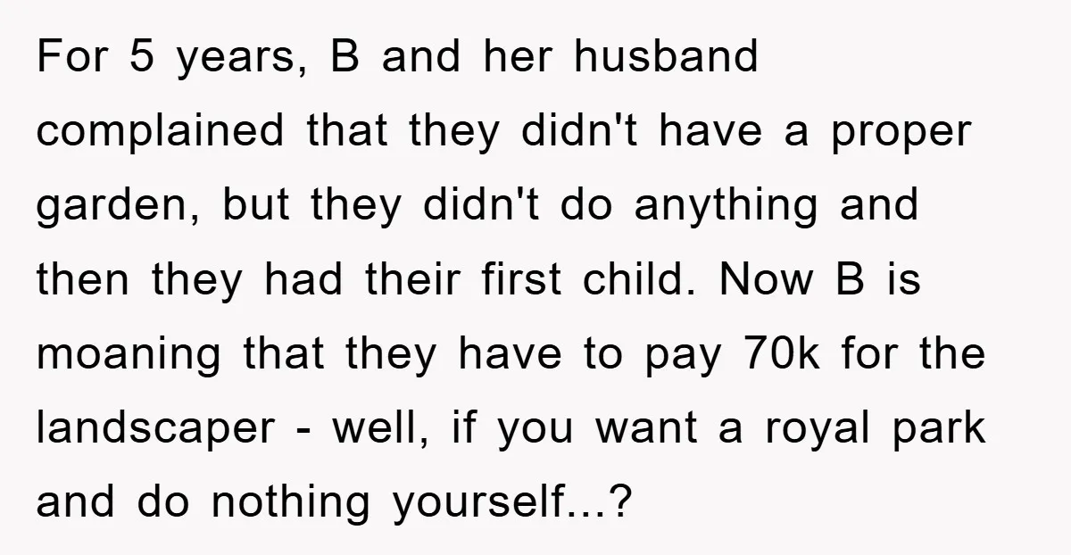 For 5 years, B and her husband complained that they didn't have a proper garden, but they didn't do anything and then they had their first child. Now B is...