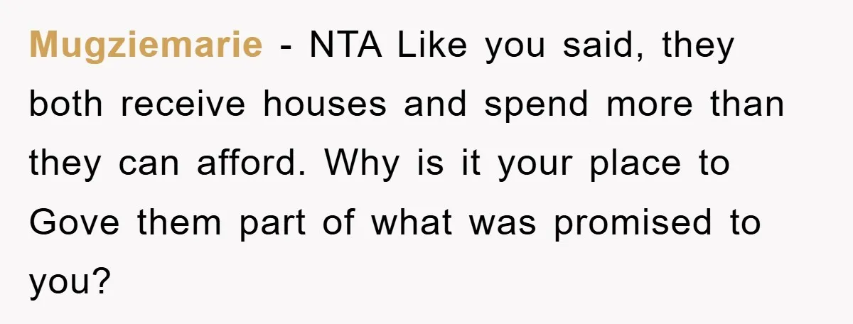 Mugziemarie − NTA Like you said, they both receive houses and spend more than they can afford. Why is it your place to Gove them part of what was promised...