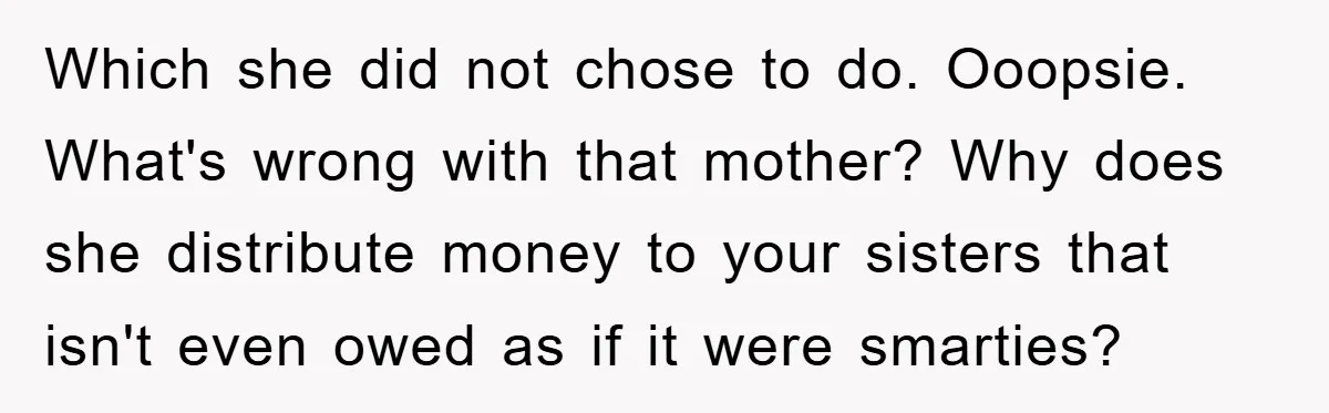 Which she did not chose to do. Ooopsie. What's wrong with that mother? Why does she distribute money to your sisters that isn't even owed as if it were smarties?