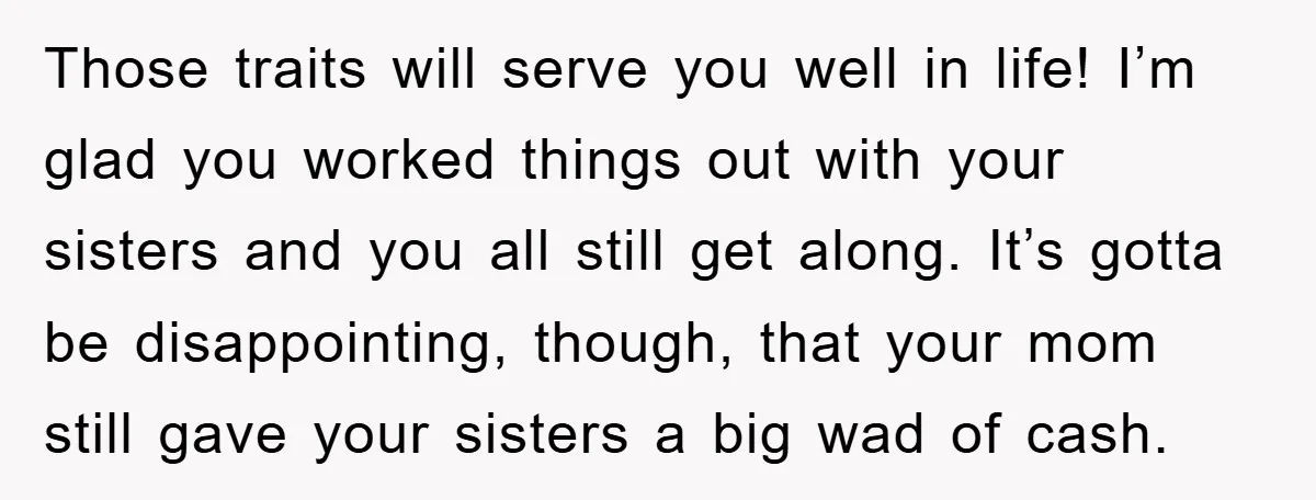 Those traits will serve you well in life! I’m glad you worked things out with your sisters and you all still get along. It’s gotta be disappointing, though, that your...