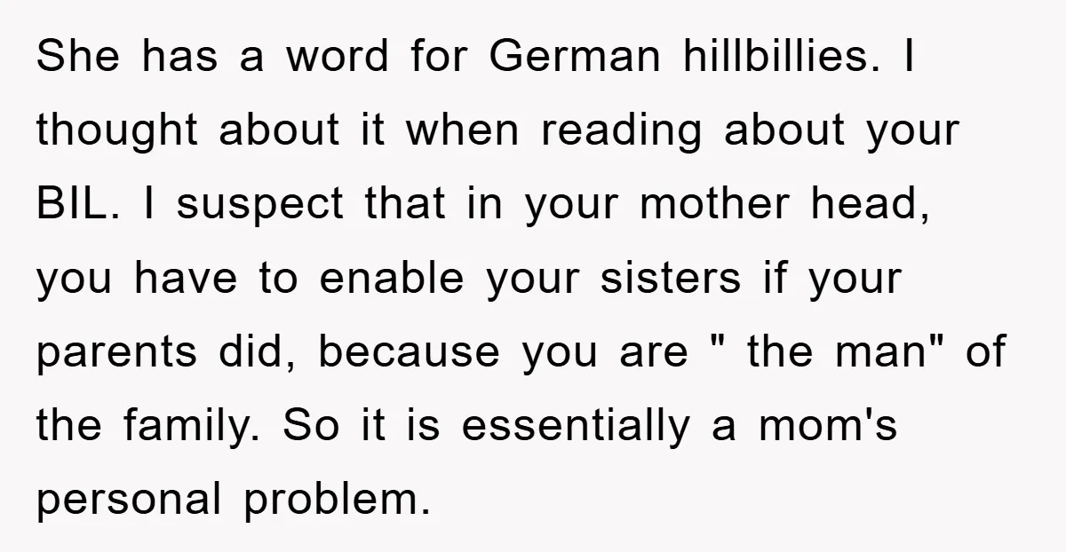 She has a word for German hillbillies. I thought about it when reading about your BIL. I suspect that in your mother head, you have to enable your sisters if...