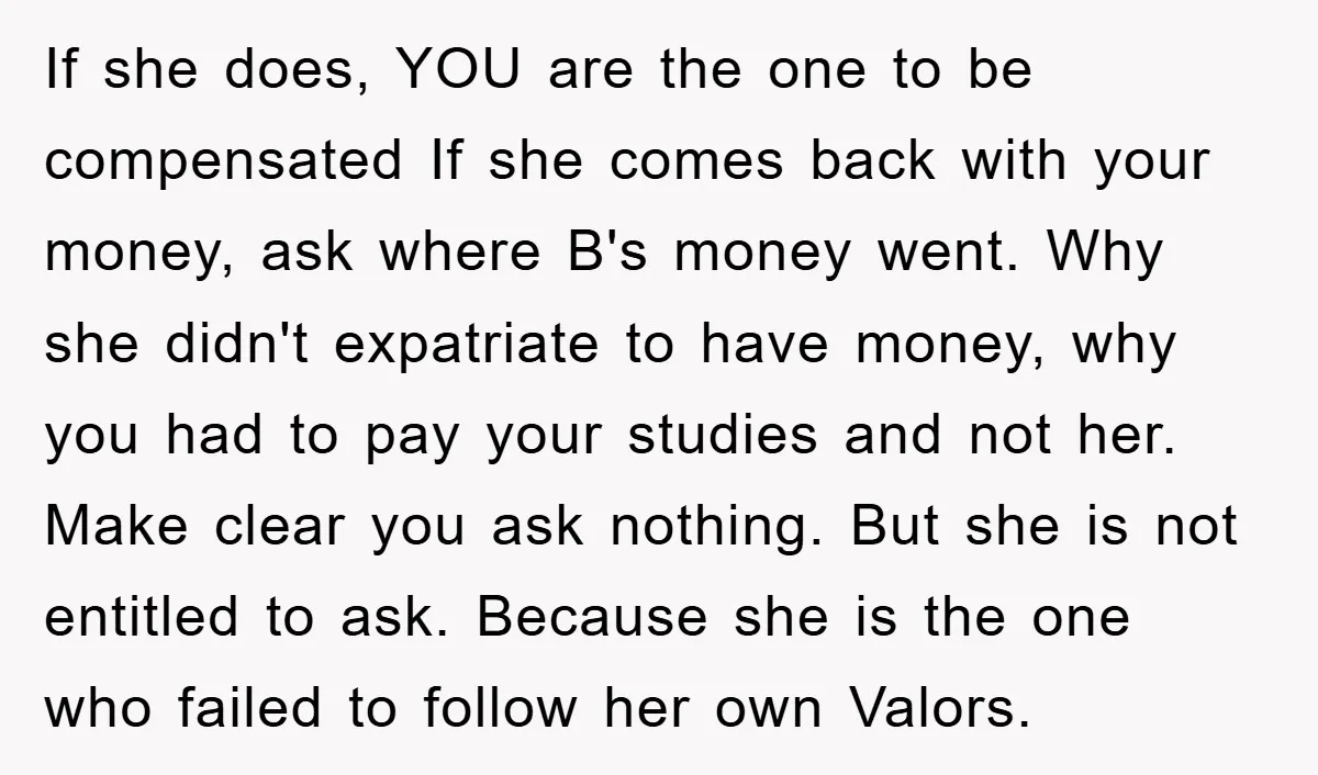 If she does, YOU are the one to be compensated If she comes back with your money, ask where B's money went. Why she didn't expatriate to have money, why...