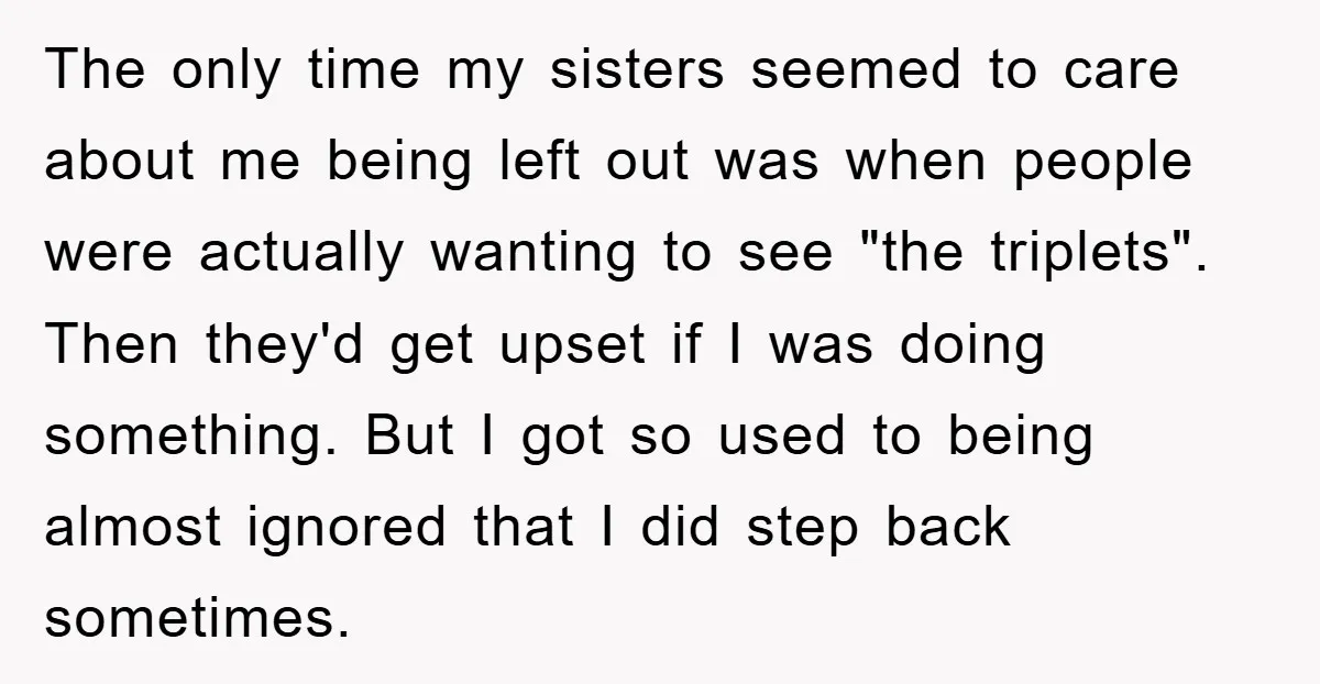 The only time my sisters seemed to care about me being left out was when people were actually wanting to see "the triplets". Then they'd get upset if I was...