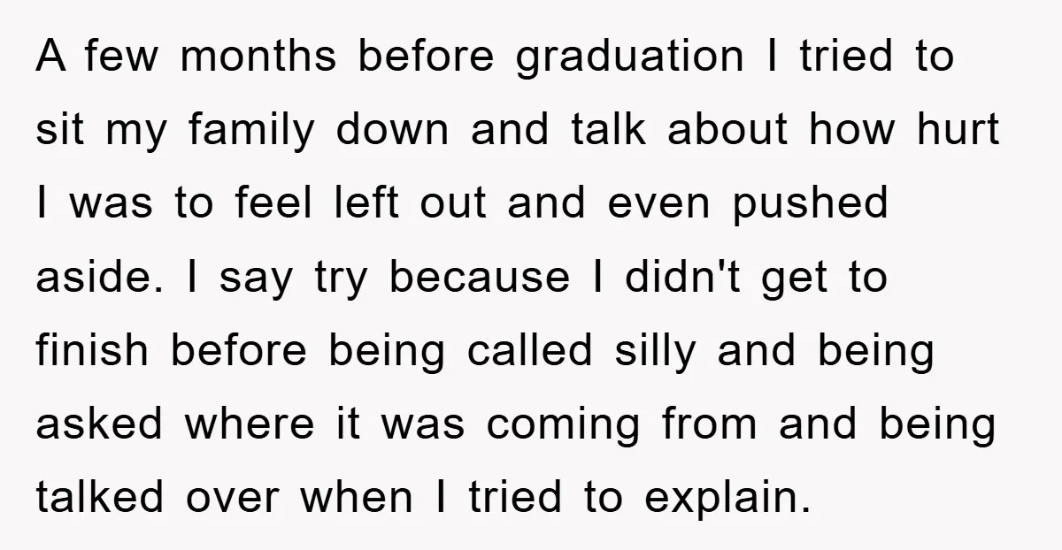 A few months before graduation I tried to sit my family down and talk about how hurt I was to feel left out and even pushed aside. I say try...