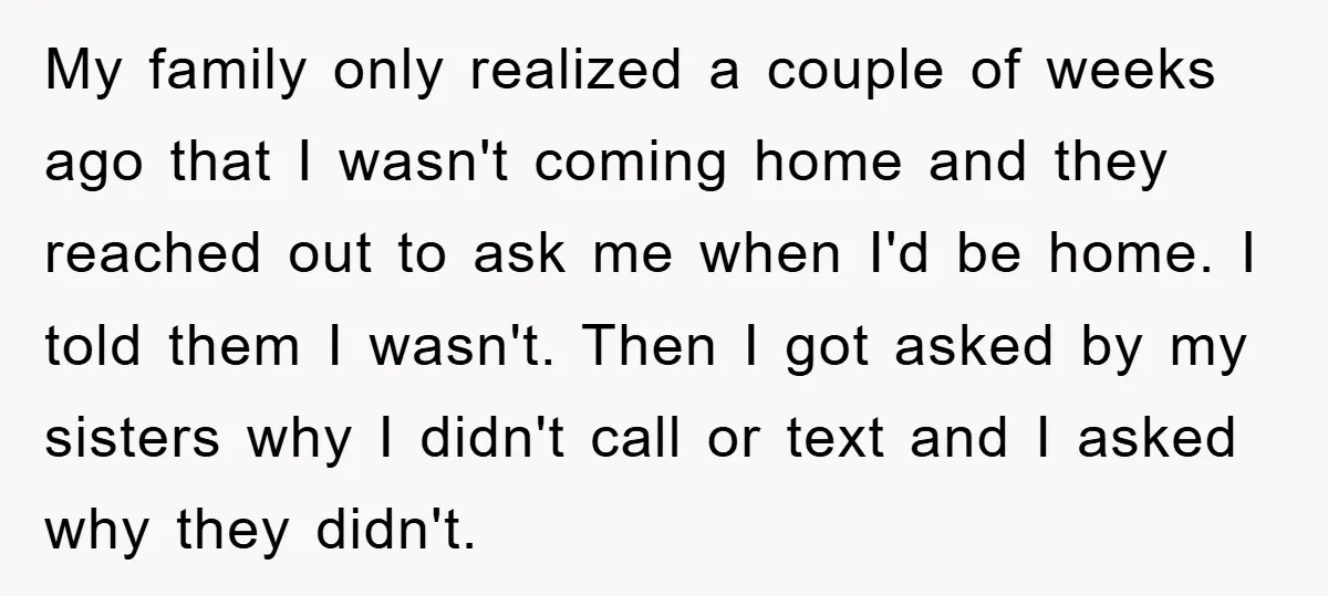 My family only realized a couple of weeks ago that I wasn't coming home and they reached out to ask me when I'd be home. I told them I wasn't....