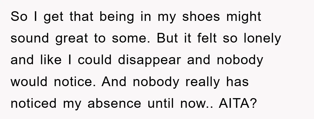 So I get that being in my shoes might sound great to some. But it felt so lonely and like I could disappear and nobody would notice. And nobody really...