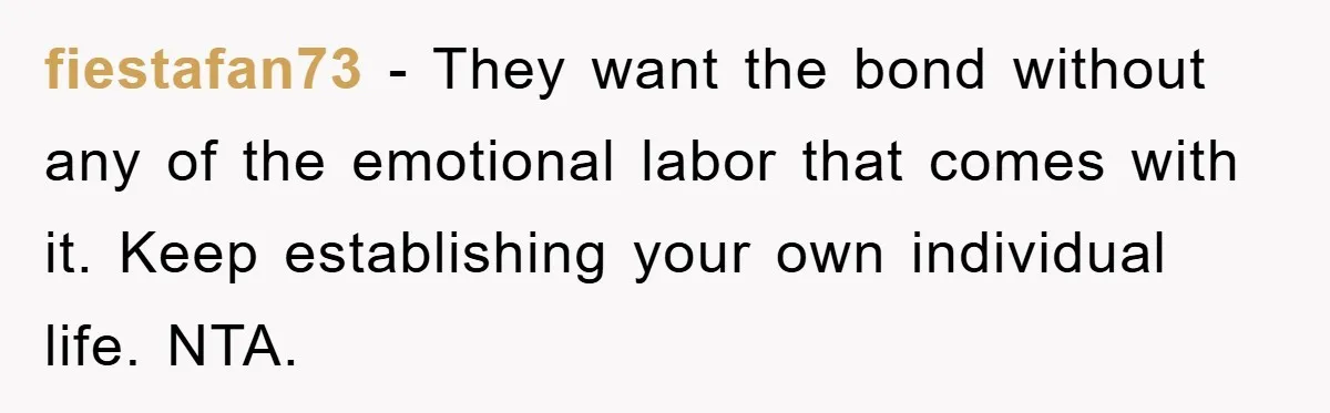 fiestafan73 − They want the bond without any of the emotional labor that comes with it. Keep establishing your own individual life. NTA.