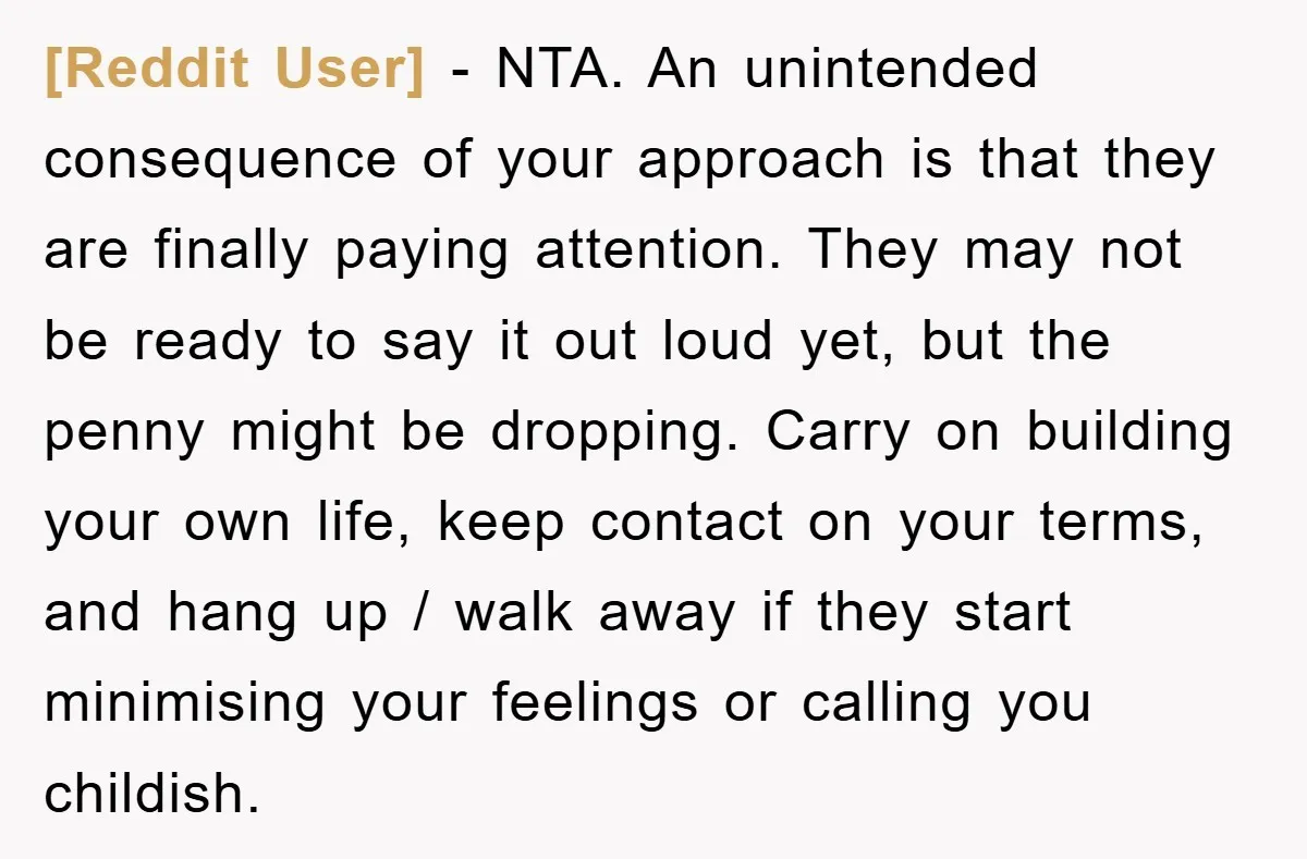[Reddit User] − NTA. An unintended consequence of your approach is that they are finally paying attention. They may not be ready to say it out loud yet, but the...