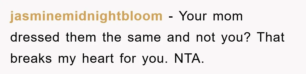 jasminemidnightbloom − Your mom dressed them the same and not you? That breaks my heart for you. NTA.