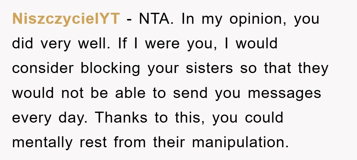 NiszczycielYT − NTA. In my opinion, you did very well. If I were you, I would consider blocking your sisters so that they would not be able to send you...