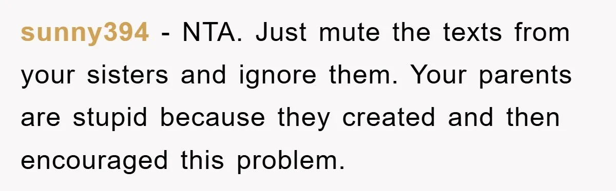 sunny394 − NTA. Just mute the texts from your sisters and ignore them. Your parents are stupid because they created and then encouraged this problem.