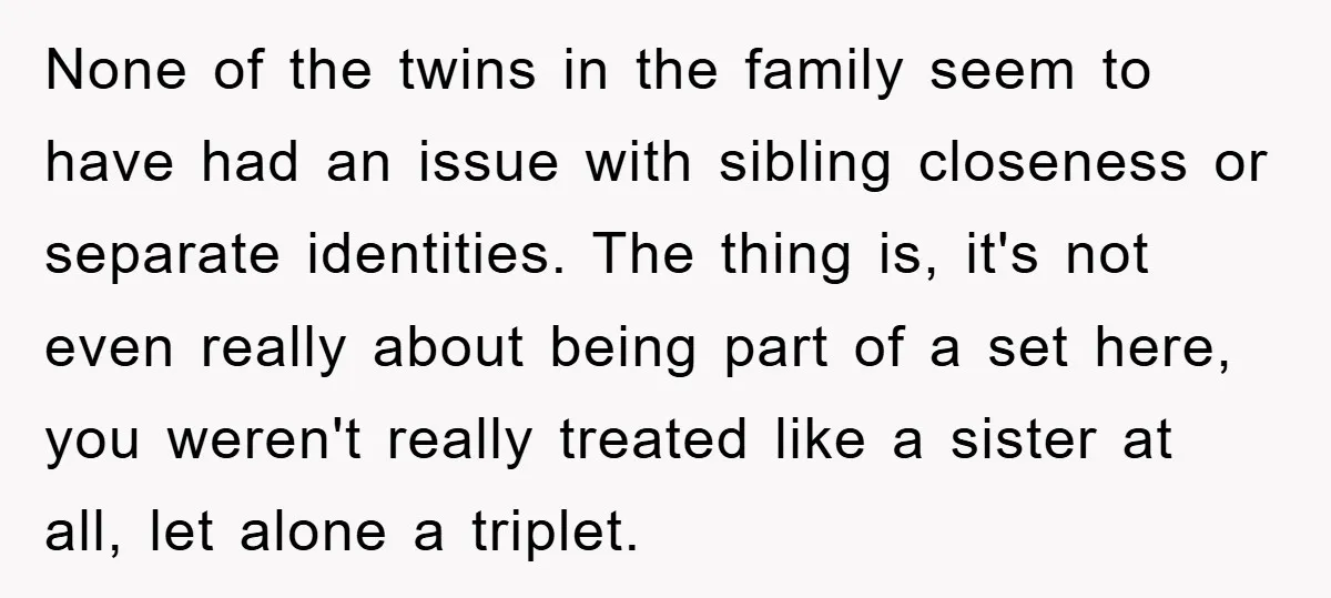 None of the twins in the family seem to have had an issue with sibling closeness or separate identities. The thing is, it's not even really about being part of...