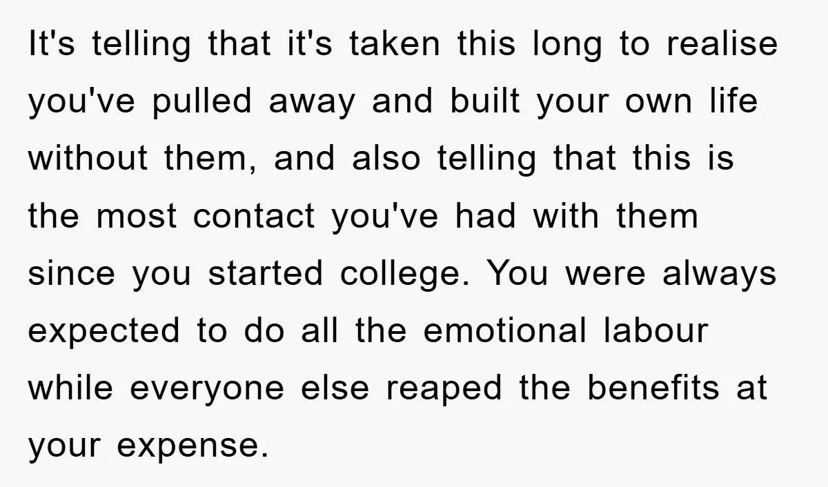 It's telling that it's taken this long to realise you've pulled away and built your own life without them, and also telling that this is the most contact you've had...