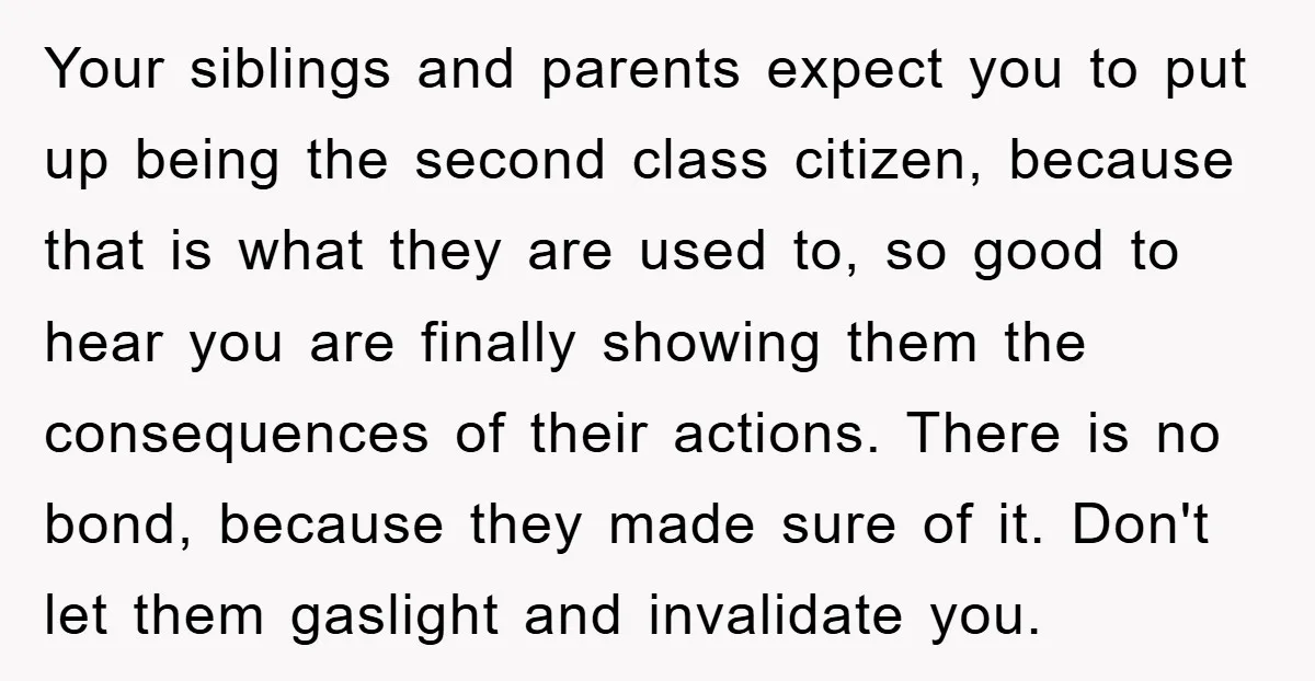 Your siblings and parents expect you to put up being the second class citizen, because that is what they are used to, so good to hear you are finally showing...