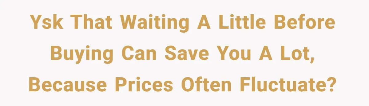 YSK that waiting a little before buying can save you a lot, because prices often fluctuate?