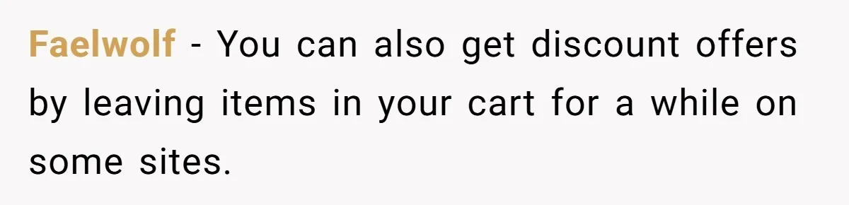 Faelwolf - You can also get discount offers by leaving items in your cart for a while on some sites.