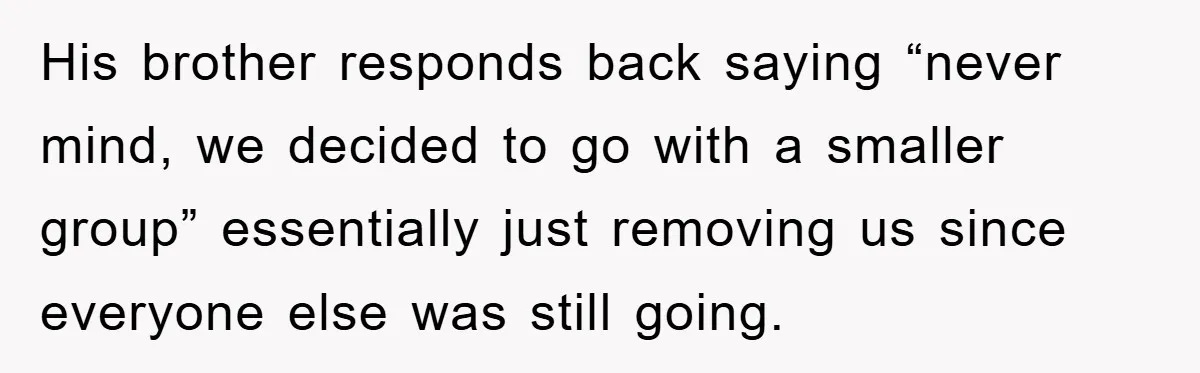 His brother responds back saying “never mind, we decided to go with a smaller group” essentially just removing us since everyone else was still going.