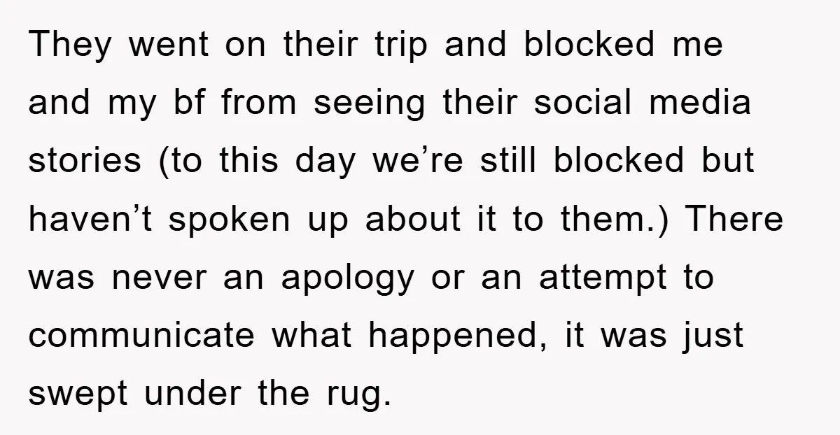 They went on their trip and blocked me and my bf from seeing their social media stories (to this day we’re still blocked but haven’t spoken up about it to...