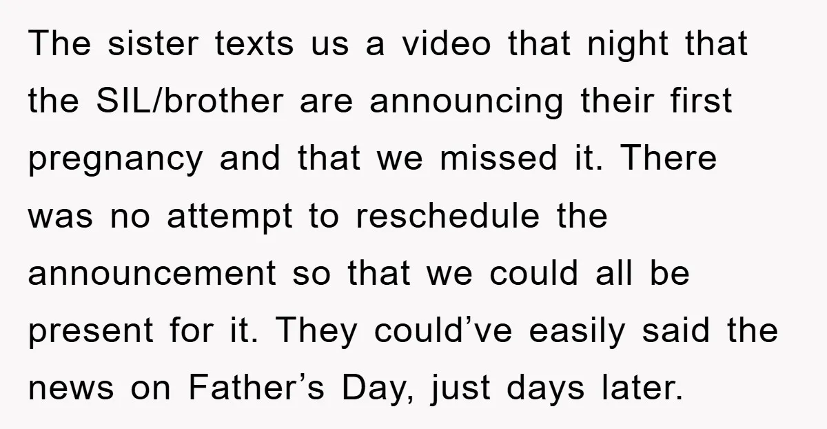 The sister texts us a video that night that the SIL/brother are announcing their first pregnancy and that we missed it. There was no attempt to reschedule the announcement so...