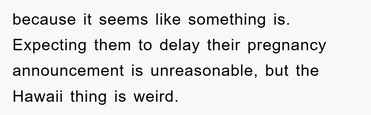 because it seems like something is. Expecting them to delay their pregnancy announcement is unreasonable, but the Hawaii thing is weird.