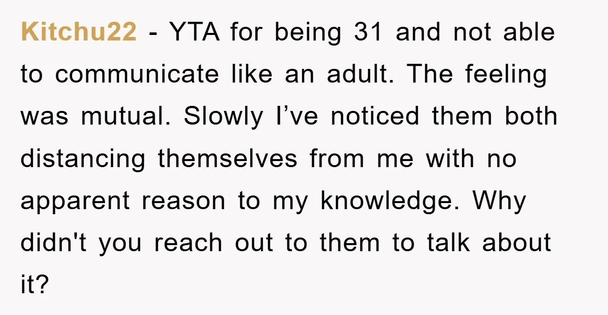 Kitchu22 - YTA for being 31 and not able to communicate like an adult. The feeling was mutual. Slowly I’ve noticed them both distancing themselves from me with no apparent...