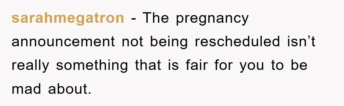 sarahmegatron - The pregnancy announcement not being rescheduled isn’t really something that is fair for you to be mad about.