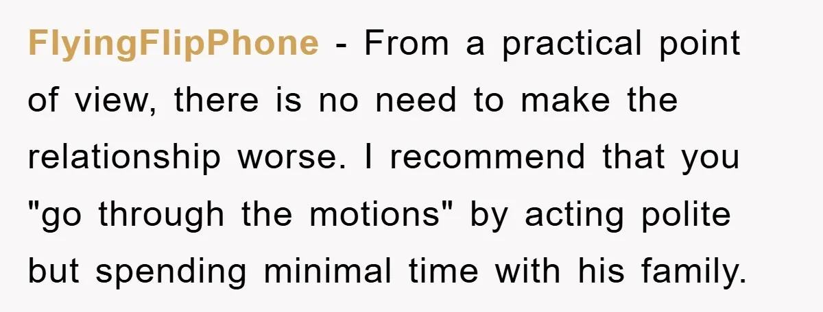 FlyingFlipPhone - From a practical point of view, there is no need to make the relationship worse. I recommend that you "go through the motions" by acting polite but spending...