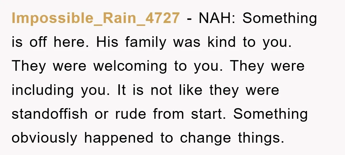 Impossible_Rain_4727 - NAH: Something is off here. His family was kind to you. They were welcoming to you. They were including you. It is not like they were standoffish or...