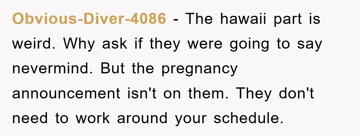 Obvious-Diver-4086 - The hawaii part is weird. Why ask if they were going to say nevermind. But the pregnancy announcement isn't on them. They don't need to work around your...