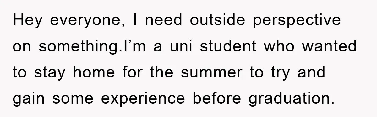 Hey everyone, I need outside perspective on something.I’m a uni student who wanted to stay home for the summer to try and gain some experience before graduation.