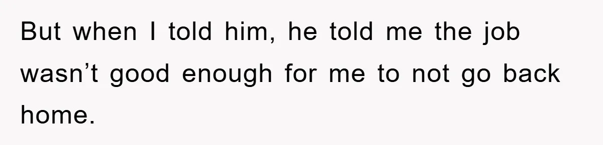But when I told him, he told me the job wasn’t good enough for me to not go back home.