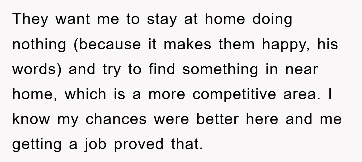 They want me to stay at home doing nothing (because it makes them happy, his words) and try to find something in near home, which is a more competitive area....