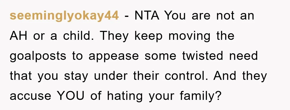seeminglyokay44 − NTA You are not an AH or a child. They keep moving the goalposts to appease some twisted need that you stay under their control. And they accuse...