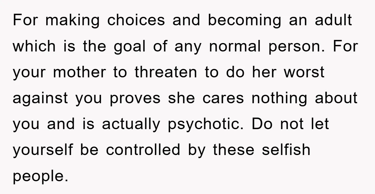 For making choices and becoming an adult which is the goal of any normal person. For your mother to threaten to do her worst against you proves she cares nothing...