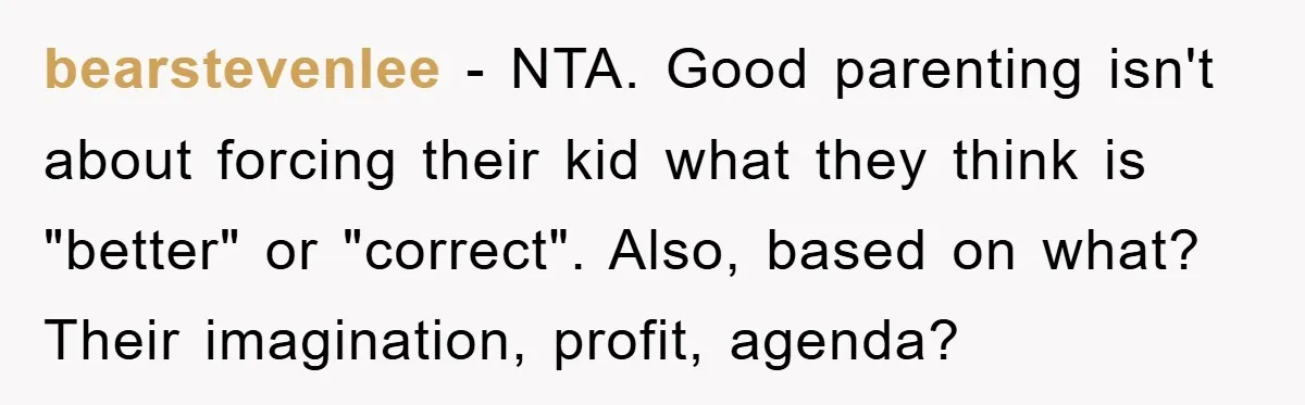 bearstevenlee − NTA. Good parenting isn't about forcing their kid what they think is "better" or "correct". Also, based on what? Their imagination, profit, agenda?