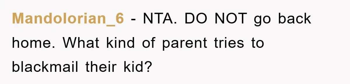 Mandolorian_6 − NTA. DO NOT go back home. What kind of parent tries to blackmail their kid?