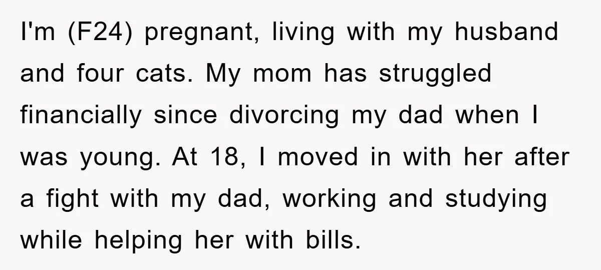 I'm (F24) pregnant, living with my husband and four cats. My mom has struggled financially since divorcing my dad when I was young. At 18, I moved in with her...
