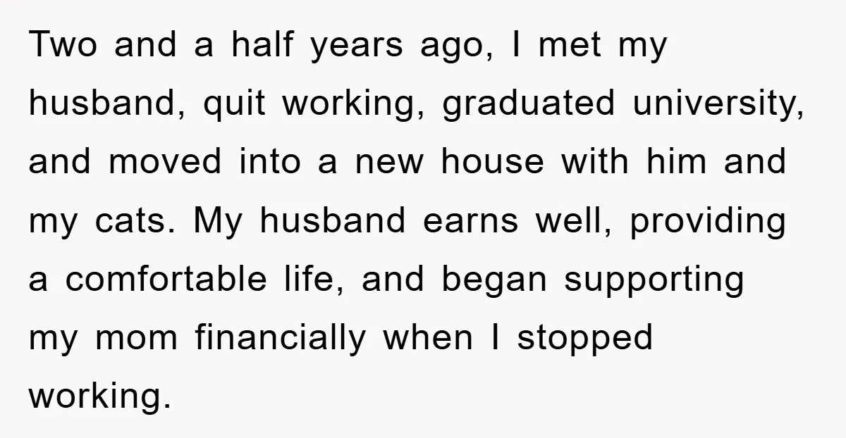 Two and a half years ago, I met my husband, quit working, graduated university, and moved into a new house with him and my cats. My husband earns well, providing...